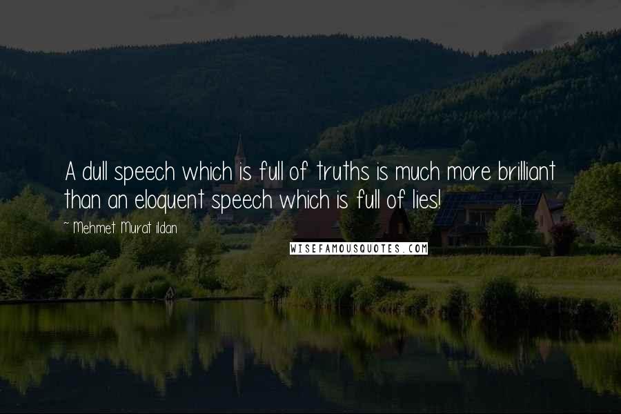 Mehmet Murat Ildan Quotes: A dull speech which is full of truths is much more brilliant than an eloquent speech which is full of lies!