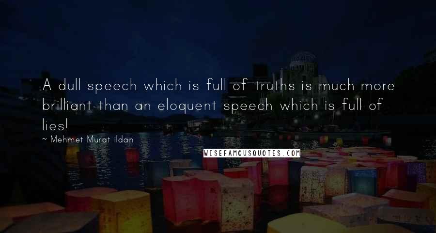 Mehmet Murat Ildan Quotes: A dull speech which is full of truths is much more brilliant than an eloquent speech which is full of lies!