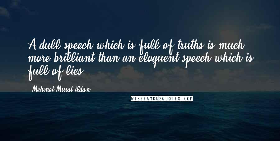 Mehmet Murat Ildan Quotes: A dull speech which is full of truths is much more brilliant than an eloquent speech which is full of lies!