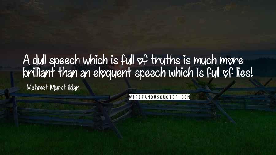 Mehmet Murat Ildan Quotes: A dull speech which is full of truths is much more brilliant than an eloquent speech which is full of lies!