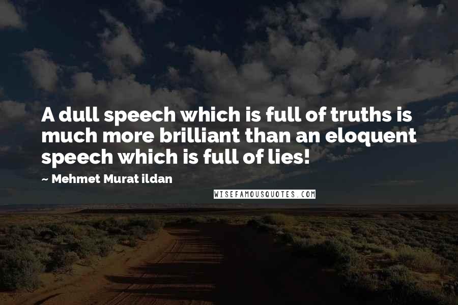 Mehmet Murat Ildan Quotes: A dull speech which is full of truths is much more brilliant than an eloquent speech which is full of lies!