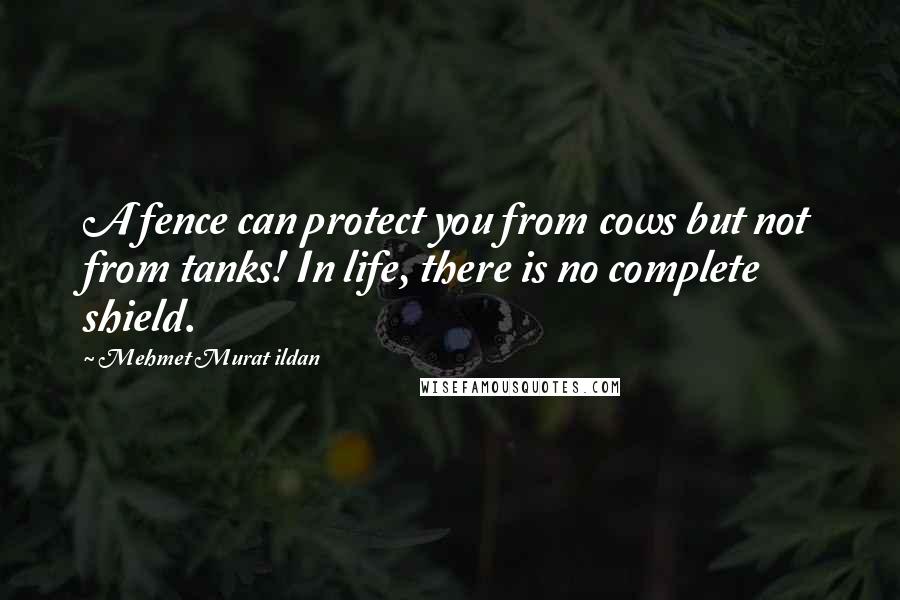 Mehmet Murat Ildan Quotes: A fence can protect you from cows but not from tanks! In life, there is no complete shield.