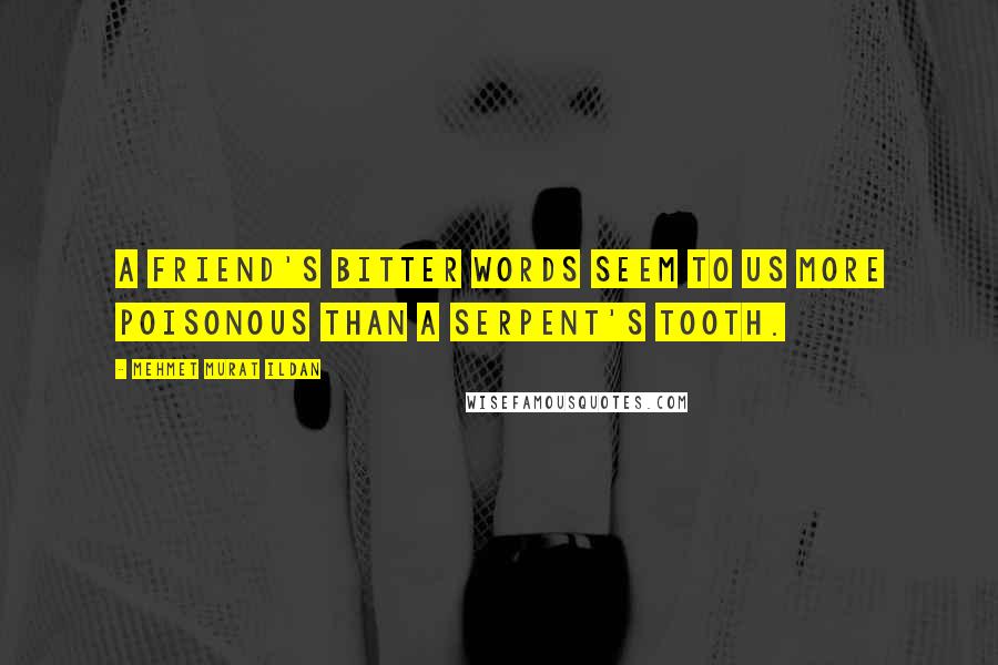 Mehmet Murat Ildan Quotes: A friend's bitter words seem to us more poisonous than a serpent's tooth.