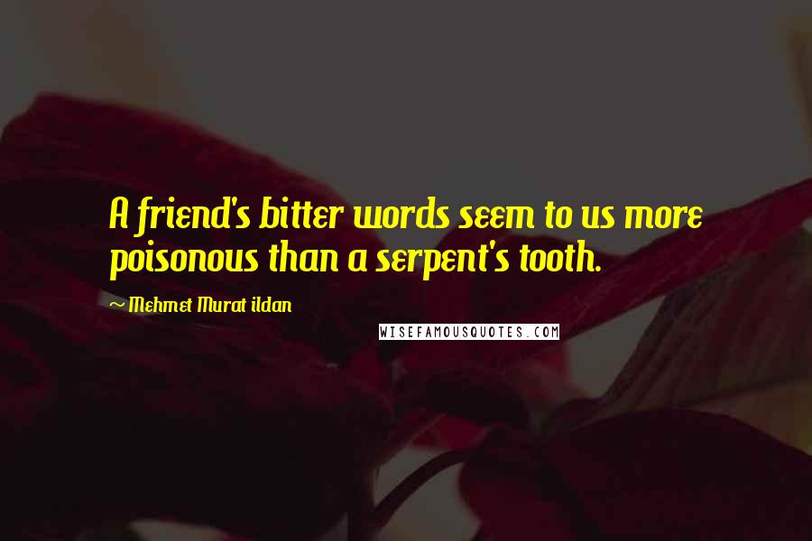 Mehmet Murat Ildan Quotes: A friend's bitter words seem to us more poisonous than a serpent's tooth.