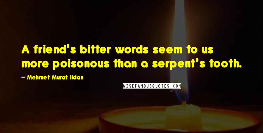 Mehmet Murat Ildan Quotes: A friend's bitter words seem to us more poisonous than a serpent's tooth.