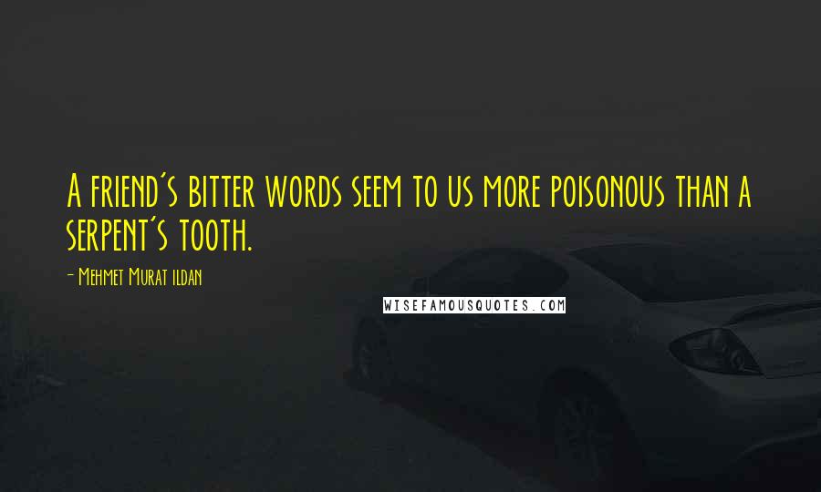 Mehmet Murat Ildan Quotes: A friend's bitter words seem to us more poisonous than a serpent's tooth.