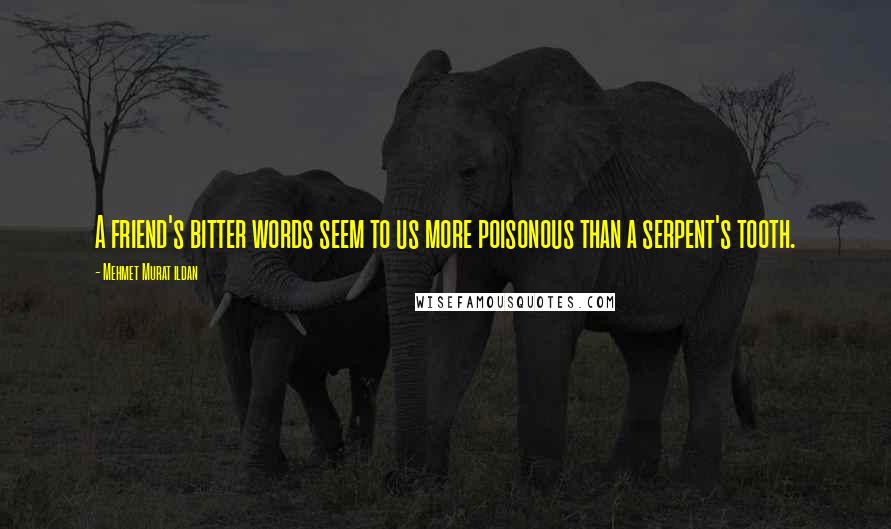 Mehmet Murat Ildan Quotes: A friend's bitter words seem to us more poisonous than a serpent's tooth.