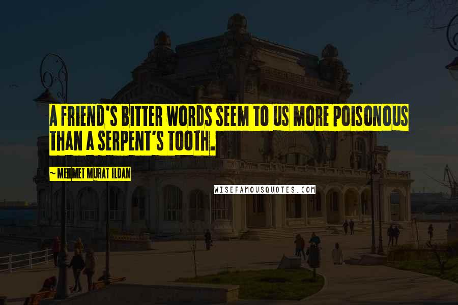 Mehmet Murat Ildan Quotes: A friend's bitter words seem to us more poisonous than a serpent's tooth.