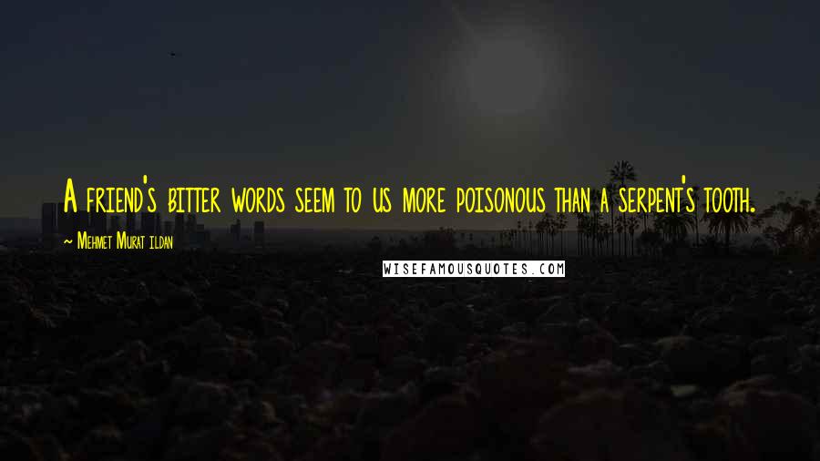 Mehmet Murat Ildan Quotes: A friend's bitter words seem to us more poisonous than a serpent's tooth.