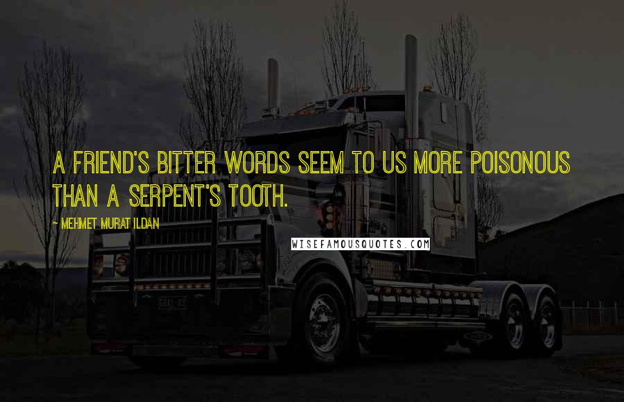 Mehmet Murat Ildan Quotes: A friend's bitter words seem to us more poisonous than a serpent's tooth.