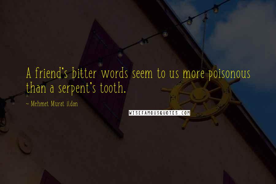 Mehmet Murat Ildan Quotes: A friend's bitter words seem to us more poisonous than a serpent's tooth.