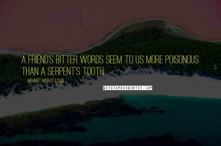 Mehmet Murat Ildan Quotes: A friend's bitter words seem to us more poisonous than a serpent's tooth.