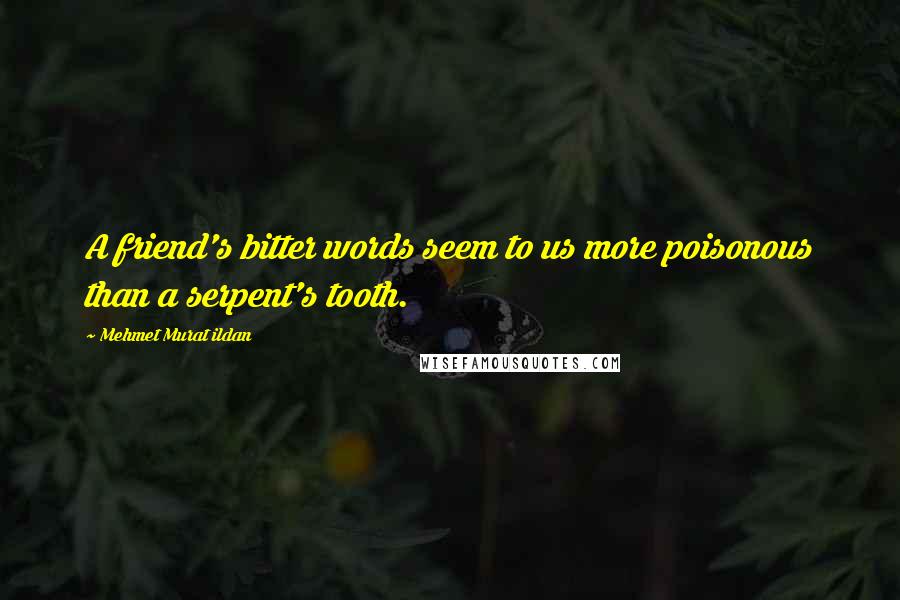 Mehmet Murat Ildan Quotes: A friend's bitter words seem to us more poisonous than a serpent's tooth.