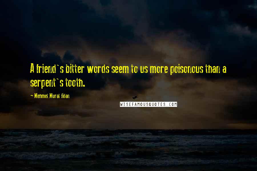 Mehmet Murat Ildan Quotes: A friend's bitter words seem to us more poisonous than a serpent's tooth.