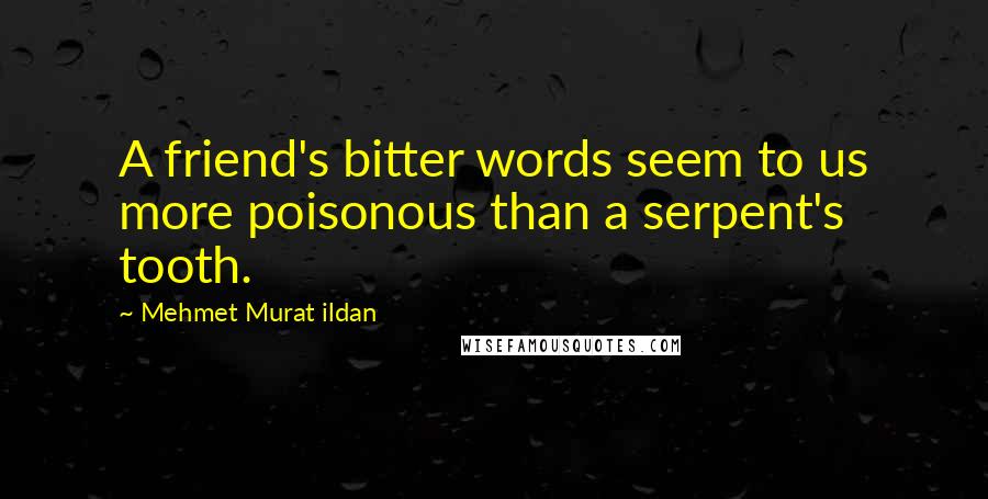 Mehmet Murat Ildan Quotes: A friend's bitter words seem to us more poisonous than a serpent's tooth.