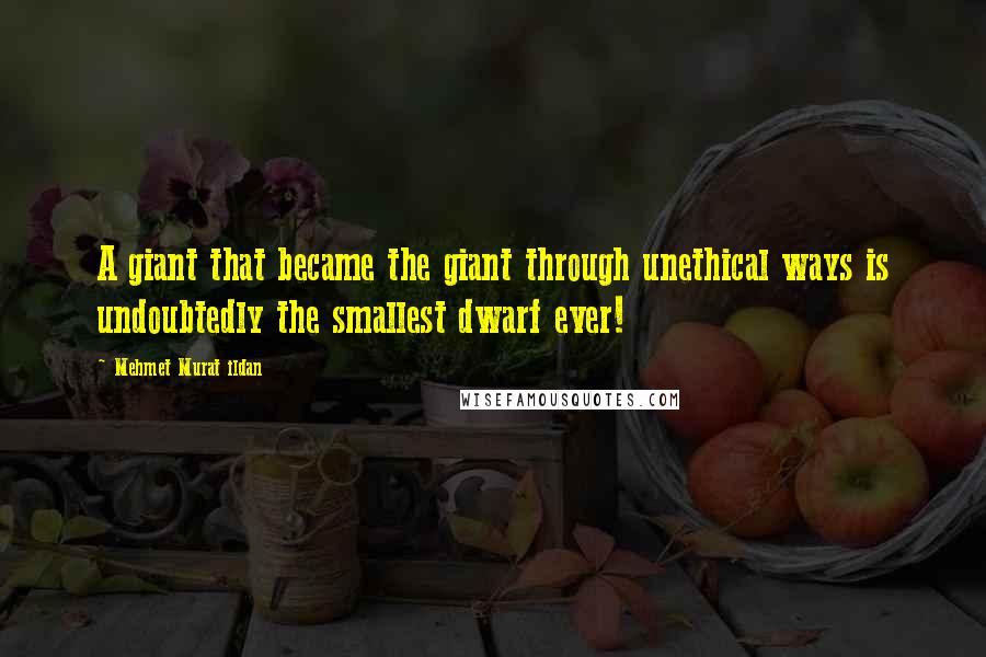 Mehmet Murat Ildan Quotes: A giant that became the giant through unethical ways is undoubtedly the smallest dwarf ever!