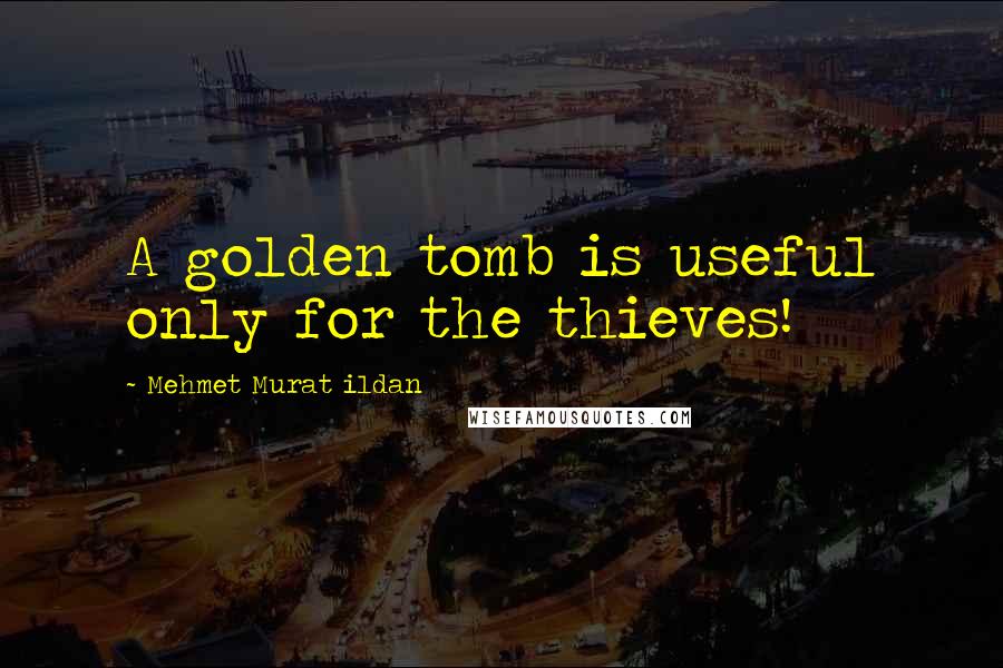 Mehmet Murat Ildan Quotes: A golden tomb is useful only for the thieves!