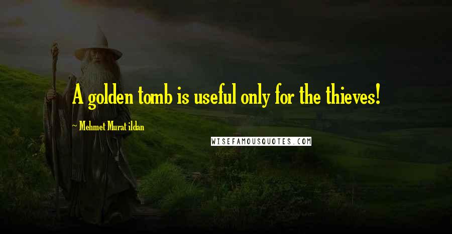 Mehmet Murat Ildan Quotes: A golden tomb is useful only for the thieves!