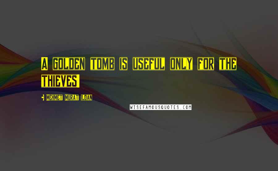 Mehmet Murat Ildan Quotes: A golden tomb is useful only for the thieves!