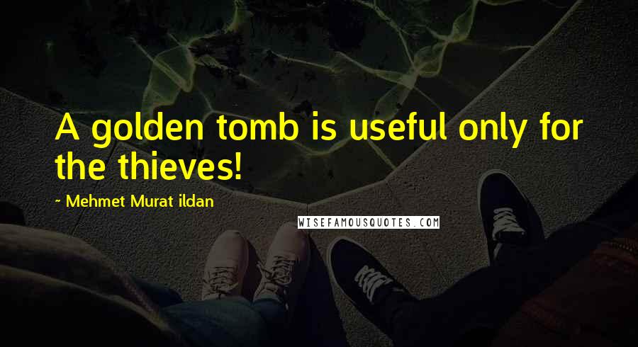 Mehmet Murat Ildan Quotes: A golden tomb is useful only for the thieves!