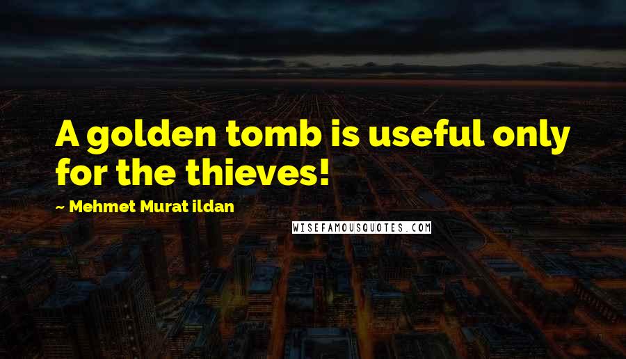 Mehmet Murat Ildan Quotes: A golden tomb is useful only for the thieves!