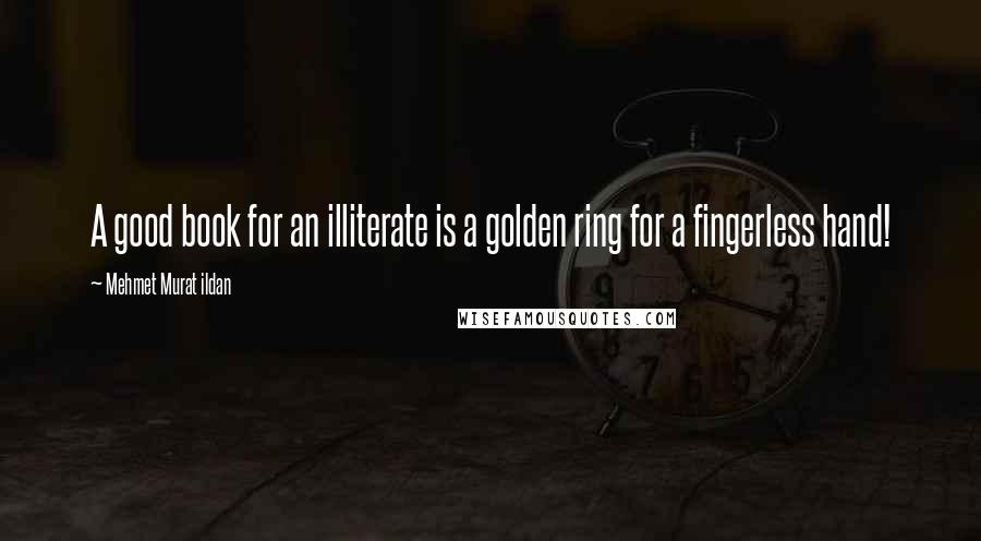 Mehmet Murat Ildan Quotes: A good book for an illiterate is a golden ring for a fingerless hand!