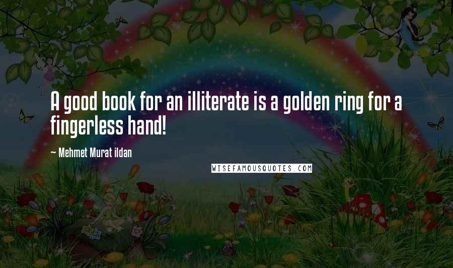 Mehmet Murat Ildan Quotes: A good book for an illiterate is a golden ring for a fingerless hand!