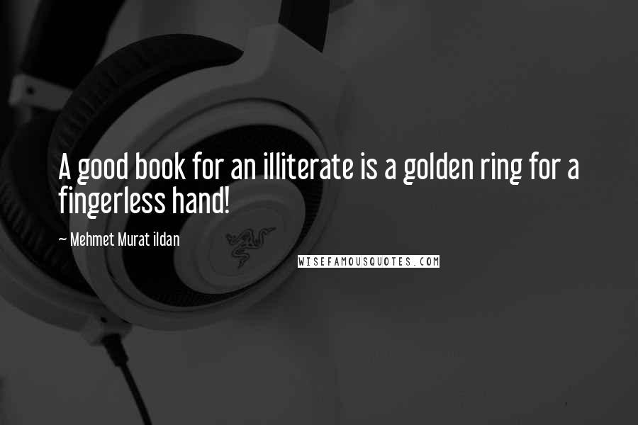 Mehmet Murat Ildan Quotes: A good book for an illiterate is a golden ring for a fingerless hand!