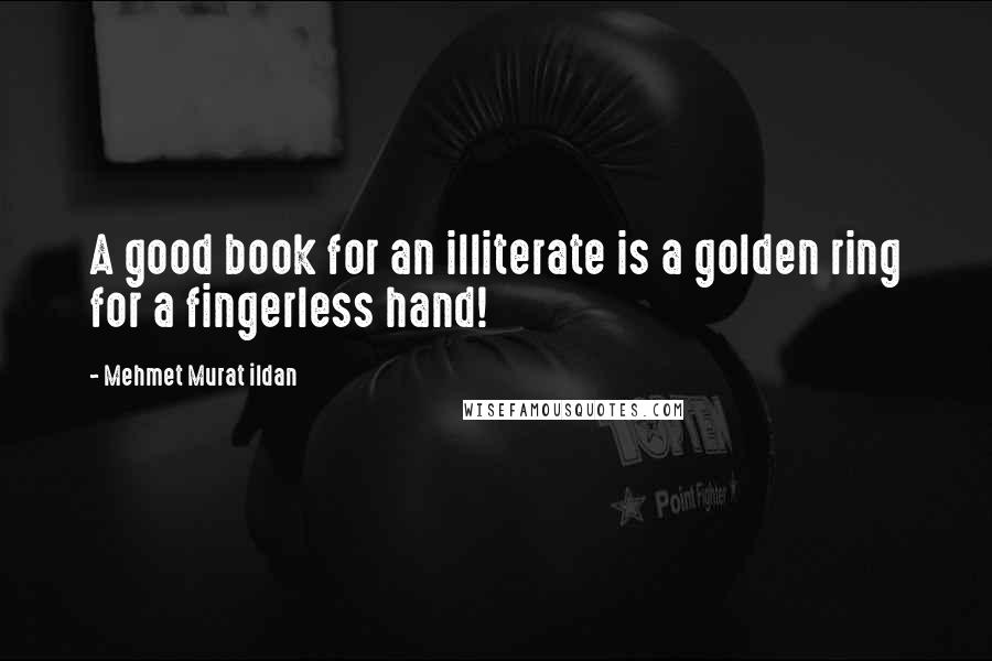 Mehmet Murat Ildan Quotes: A good book for an illiterate is a golden ring for a fingerless hand!