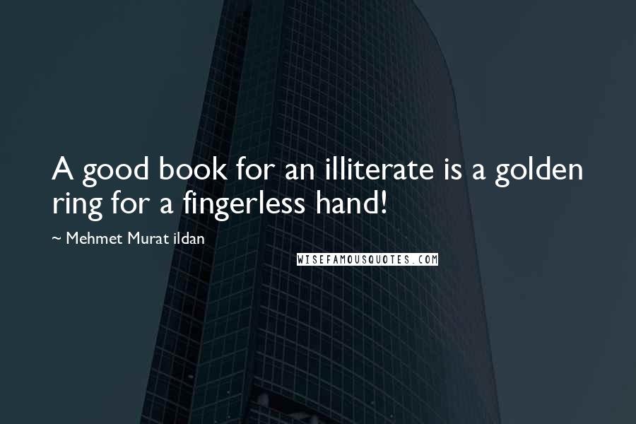 Mehmet Murat Ildan Quotes: A good book for an illiterate is a golden ring for a fingerless hand!
