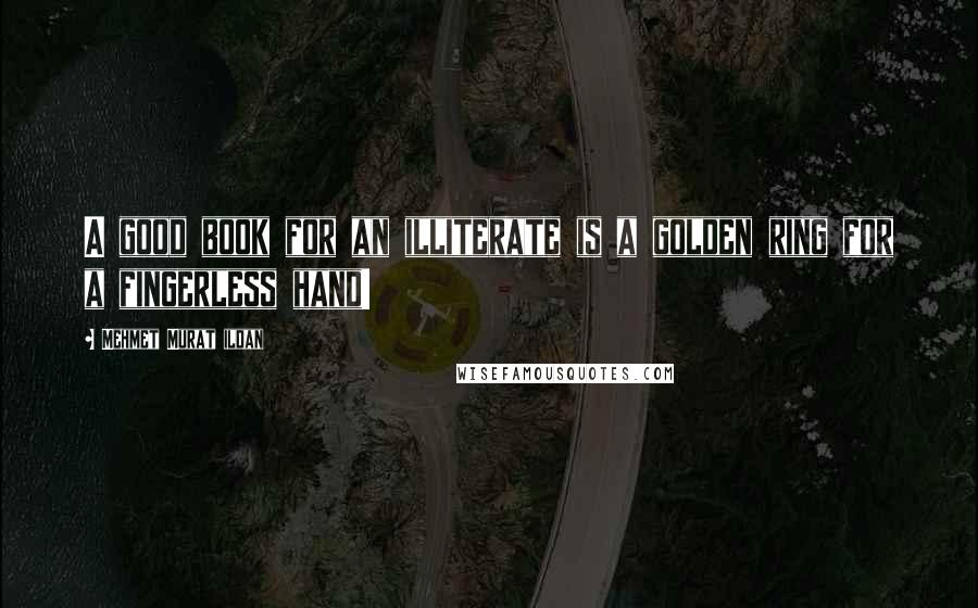 Mehmet Murat Ildan Quotes: A good book for an illiterate is a golden ring for a fingerless hand!