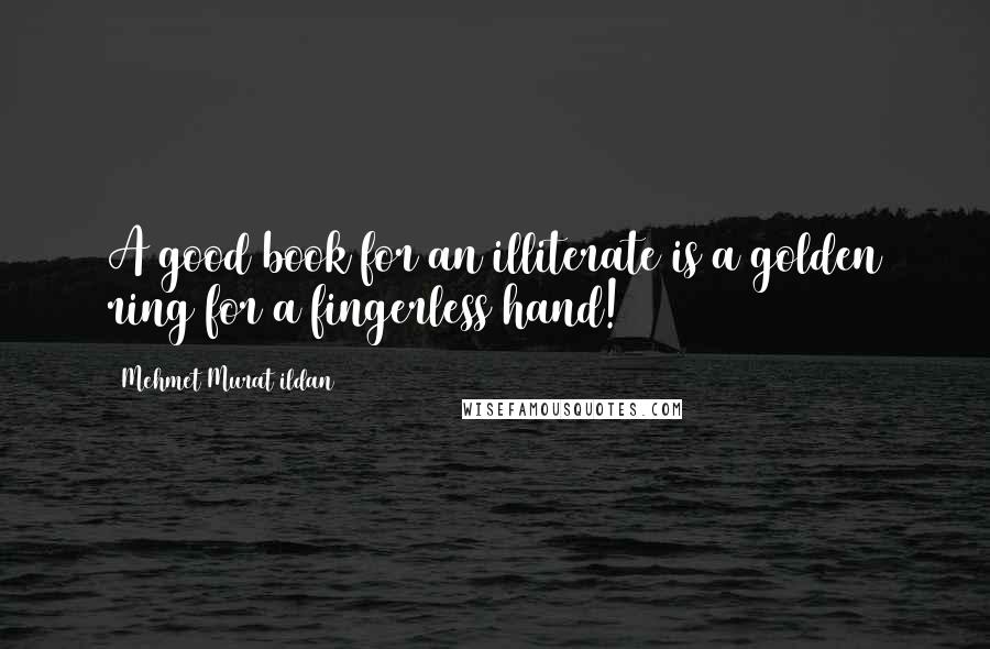 Mehmet Murat Ildan Quotes: A good book for an illiterate is a golden ring for a fingerless hand!