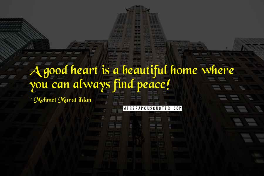 Mehmet Murat Ildan Quotes: A good heart is a beautiful home where you can always find peace!