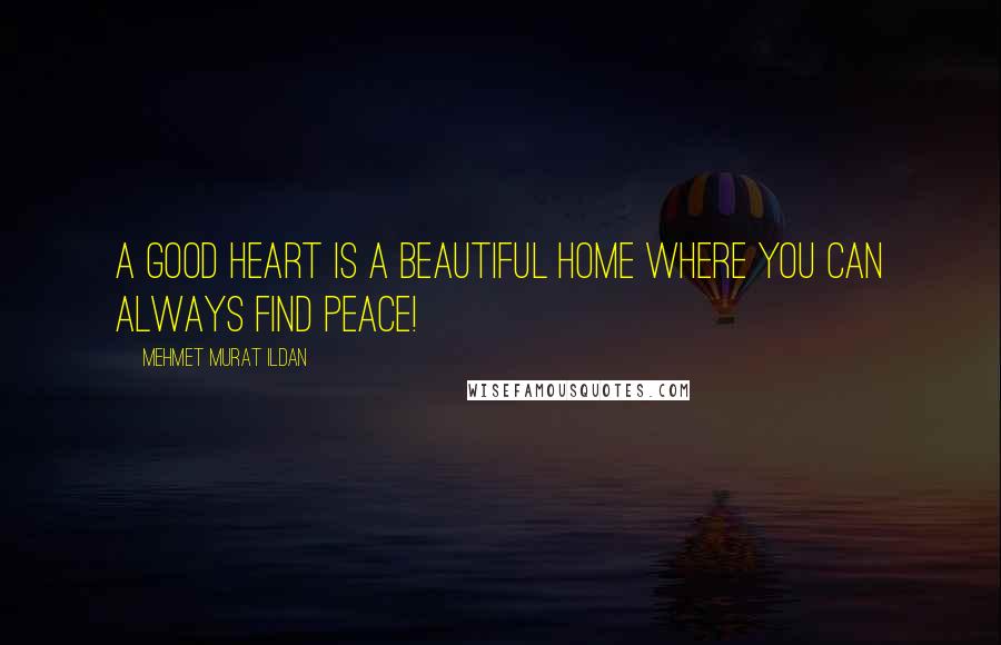 Mehmet Murat Ildan Quotes: A good heart is a beautiful home where you can always find peace!