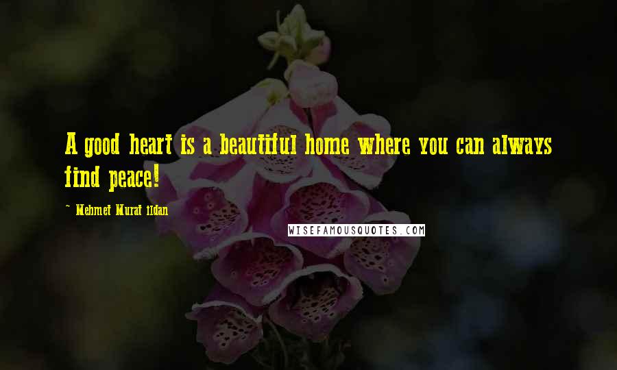 Mehmet Murat Ildan Quotes: A good heart is a beautiful home where you can always find peace!