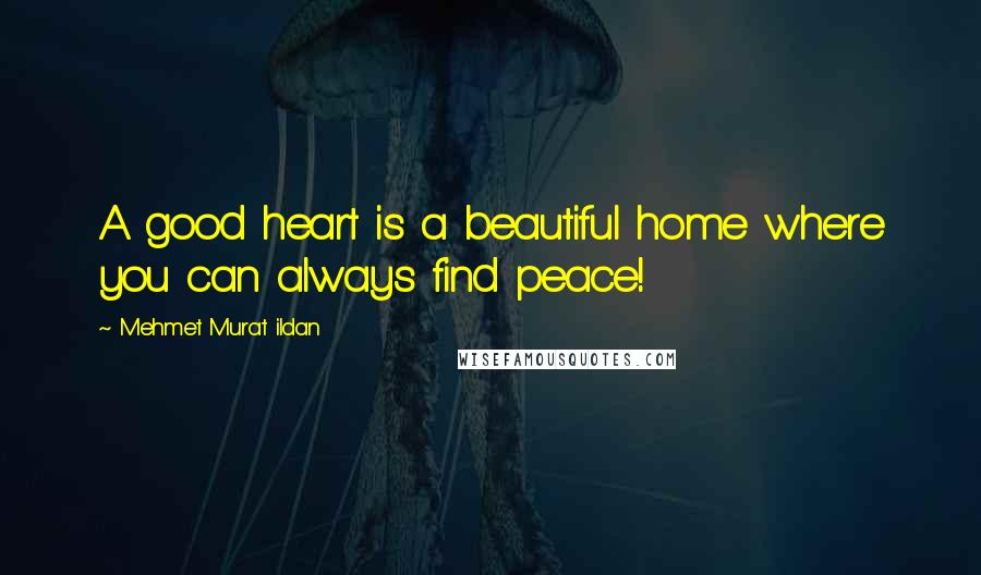 Mehmet Murat Ildan Quotes: A good heart is a beautiful home where you can always find peace!