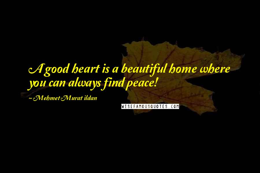 Mehmet Murat Ildan Quotes: A good heart is a beautiful home where you can always find peace!