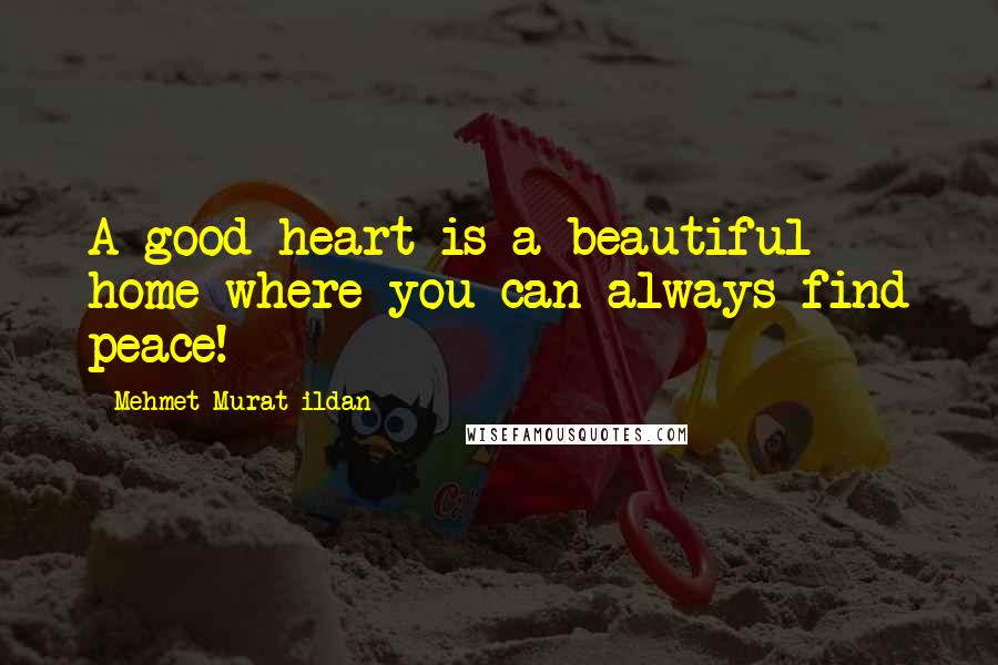 Mehmet Murat Ildan Quotes: A good heart is a beautiful home where you can always find peace!