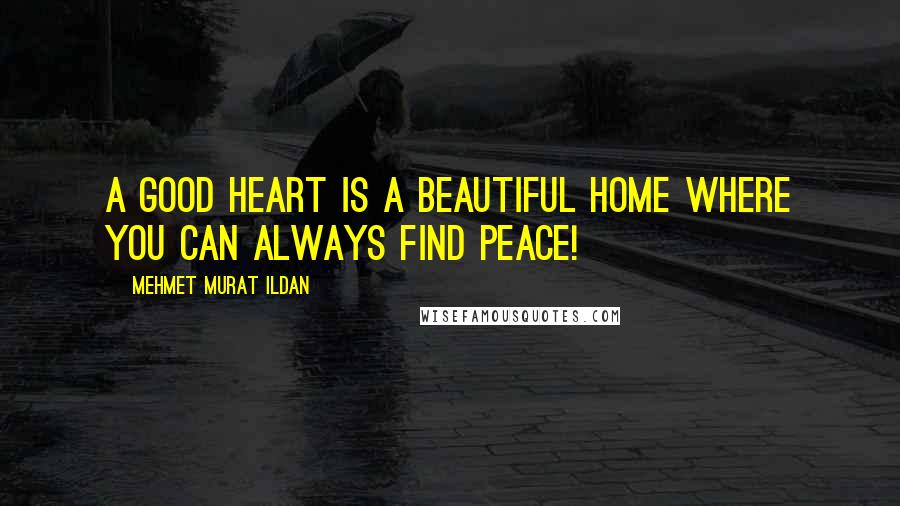 Mehmet Murat Ildan Quotes: A good heart is a beautiful home where you can always find peace!