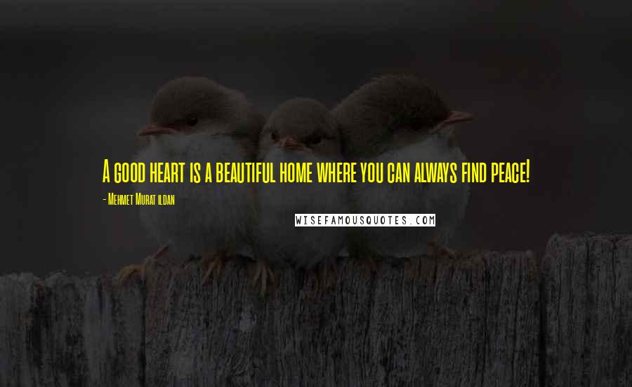 Mehmet Murat Ildan Quotes: A good heart is a beautiful home where you can always find peace!