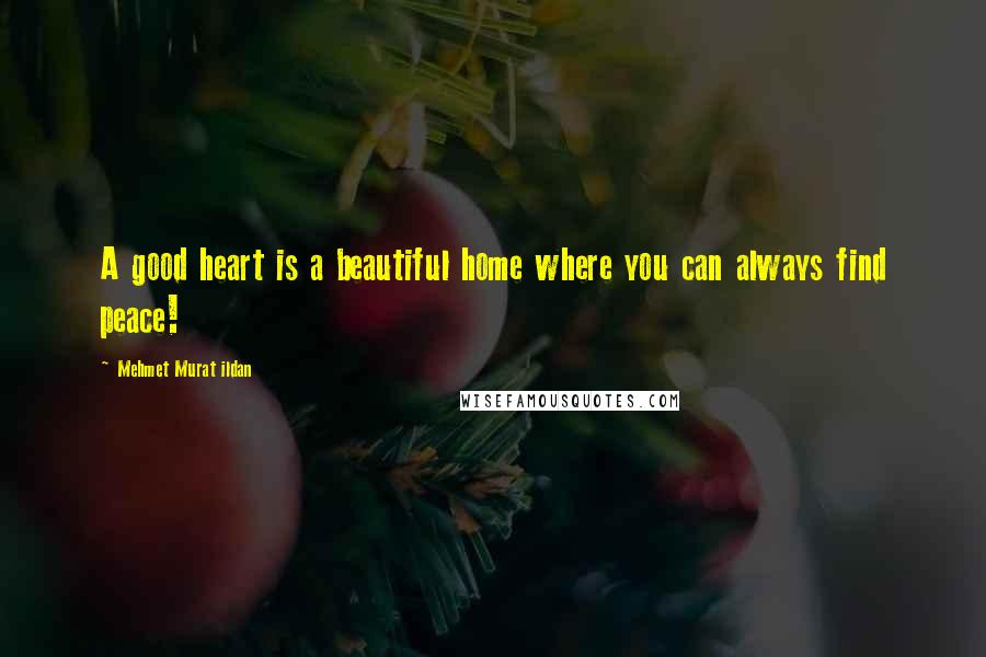 Mehmet Murat Ildan Quotes: A good heart is a beautiful home where you can always find peace!