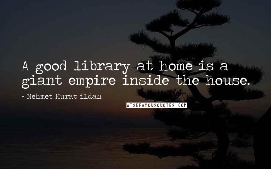 Mehmet Murat Ildan Quotes: A good library at home is a giant empire inside the house.