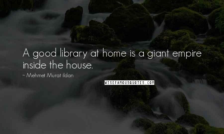 Mehmet Murat Ildan Quotes: A good library at home is a giant empire inside the house.