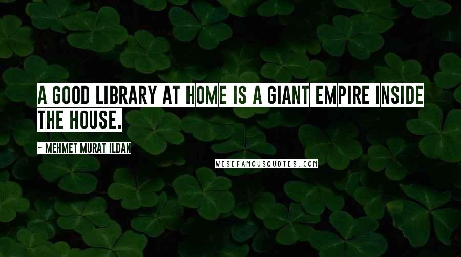Mehmet Murat Ildan Quotes: A good library at home is a giant empire inside the house.