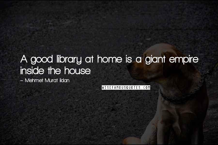 Mehmet Murat Ildan Quotes: A good library at home is a giant empire inside the house.