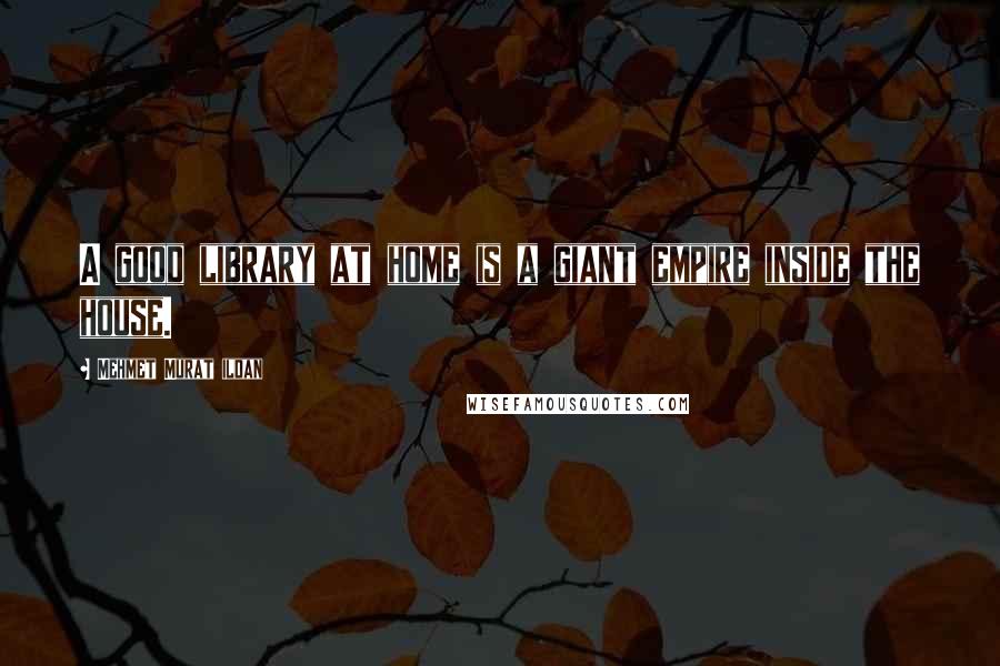 Mehmet Murat Ildan Quotes: A good library at home is a giant empire inside the house.