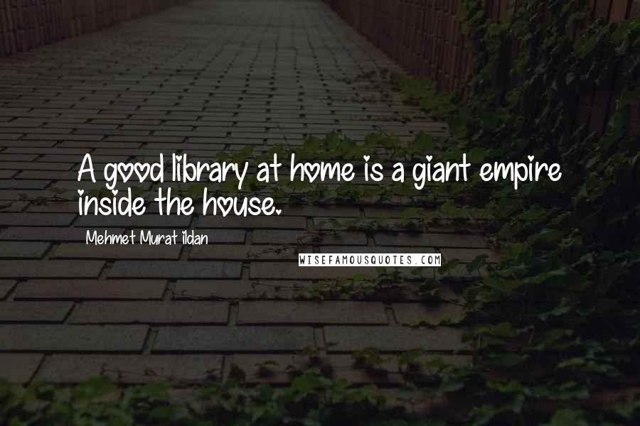 Mehmet Murat Ildan Quotes: A good library at home is a giant empire inside the house.