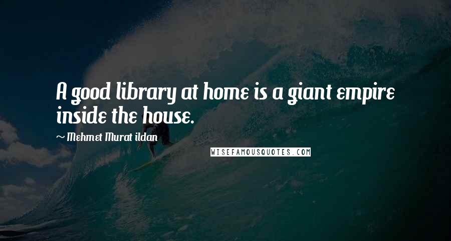 Mehmet Murat Ildan Quotes: A good library at home is a giant empire inside the house.