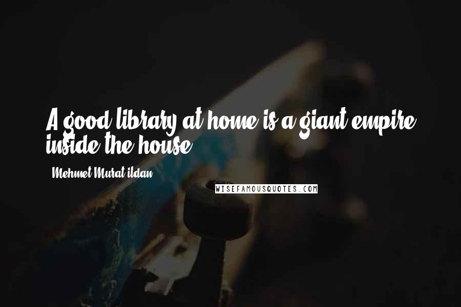 Mehmet Murat Ildan Quotes: A good library at home is a giant empire inside the house.