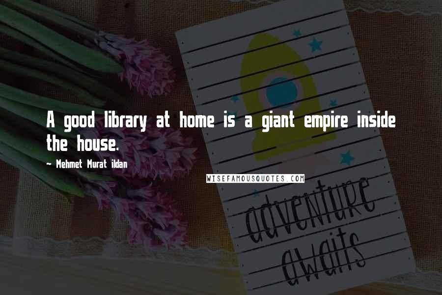 Mehmet Murat Ildan Quotes: A good library at home is a giant empire inside the house.